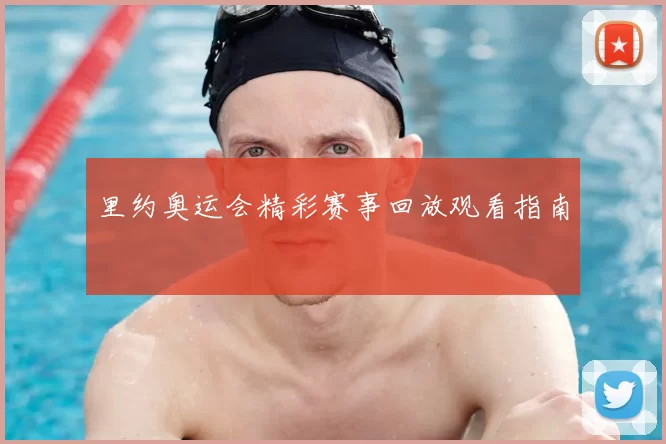 里约奥运会精彩赛事回放观看指南