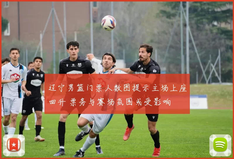 辽宁男篮门票人数图提示主场上座回升 票务与赛场氛围或受影响