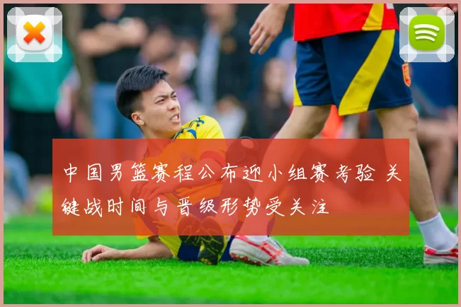 中国男篮赛程公布迎小组赛考验 关键战时间与晋级形势受关注