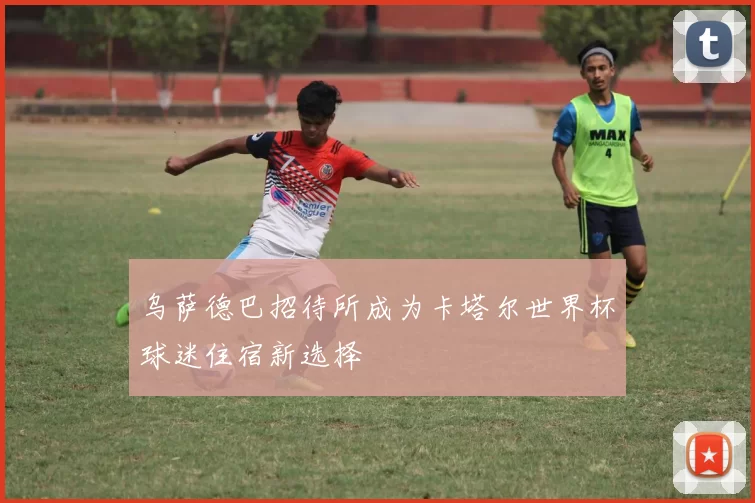 乌萨德巴招待所成为卡塔尔世界杯球迷住宿新选择