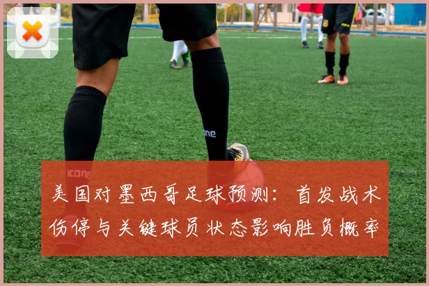 美国对墨西哥足球预测：首发战术伤停与关键球员状态影响胜负概率