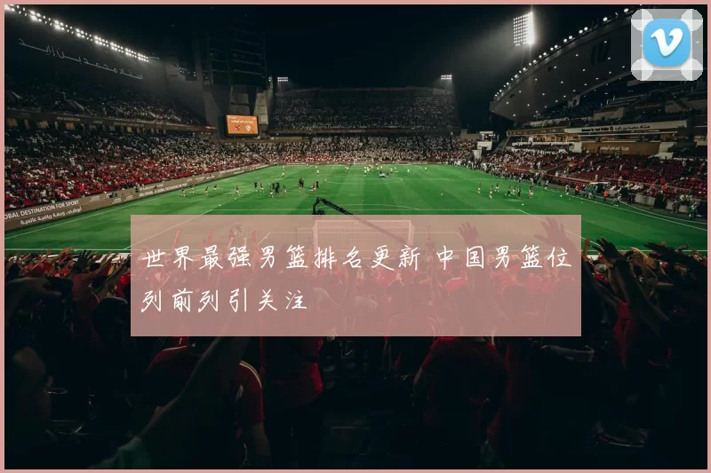 世界最强男篮排名更新 中国男篮位列前列引关注