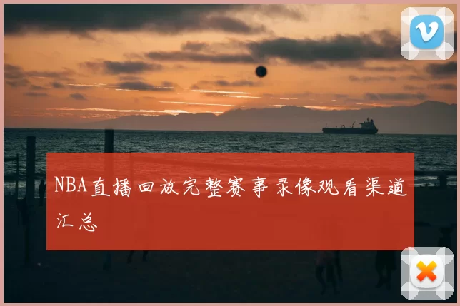 NBA直播回放完整赛事录像观看渠道汇总