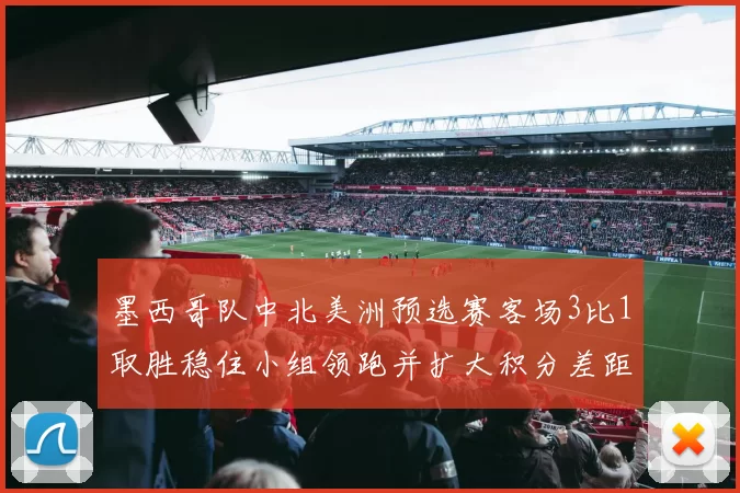 墨西哥队中北美洲预选赛客场3比1取胜稳住小组领跑并扩大积分差距