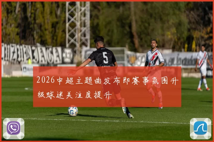 2026中超主题曲发布即赛事氛围升级球迷关注度提升