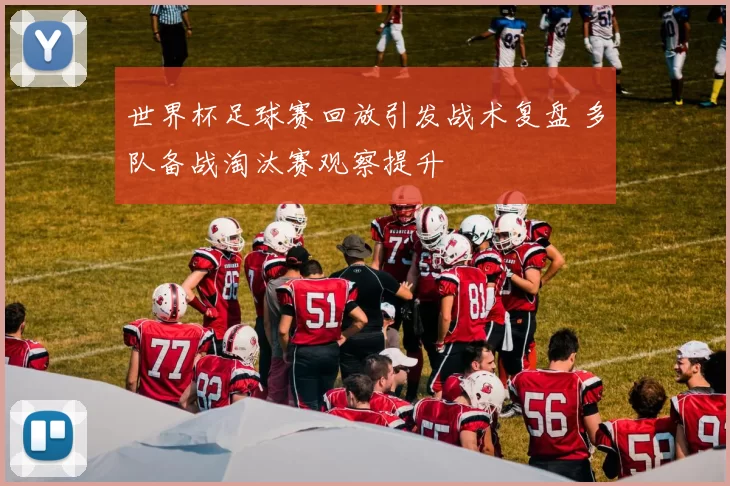世界杯足球赛回放引发战术复盘 多队备战淘汰赛观察提升