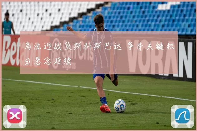 乌法迎战莫斯科斯巴达 争夺关键积分悬念延续