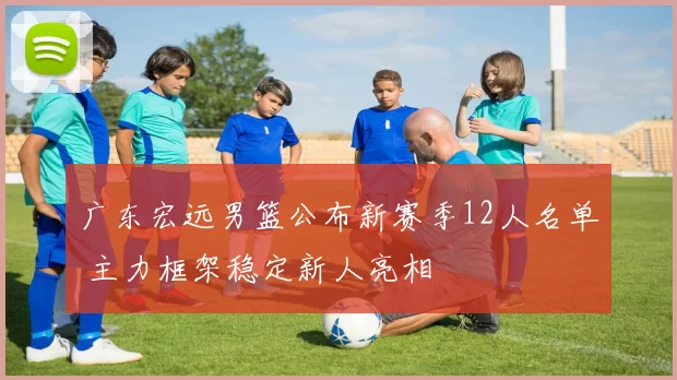 广东宏远男篮公布新赛季12人名单 主力框架稳定新人亮相