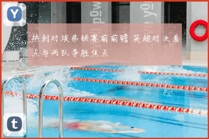 热刺对埃弗顿赛前前瞻 英超对决看点与两队争胜焦点