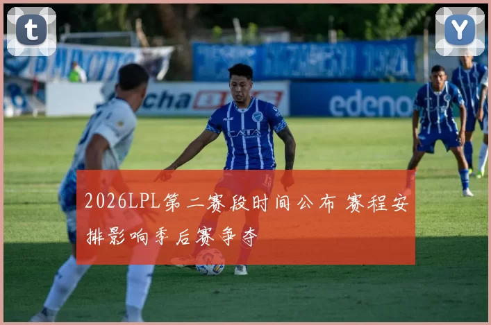 2026LPL第二赛段时间公布 赛程安排影响季后赛争夺