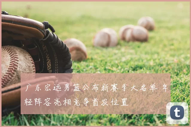 广东宏远男篮公布新赛季大名单 年轻阵容亮相竞争首发位置