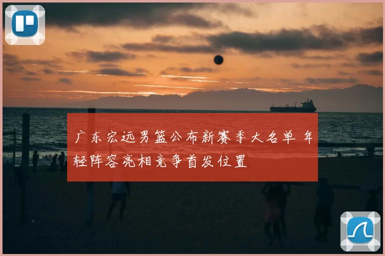 广东宏远男篮公布新赛季大名单 年轻阵容亮相竞争首发位置