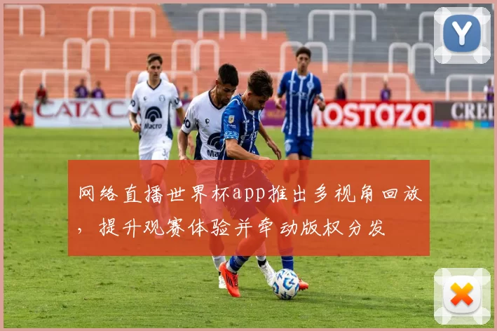 网络直播世界杯app推出多视角回放,提升观赛体验并牵动版权分发
