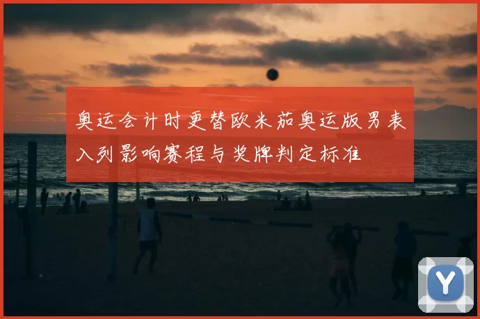 奥运会计时更替欧米茄奥运版男表入列影响赛程与奖牌判定标准