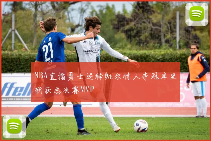 NBA直播勇士逆转凯尔特人夺冠库里斩获总决赛MVP