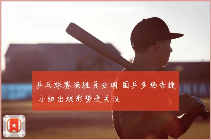 乒乓球赛场胜负分明 国乒多场告捷 小组出线形势受关注