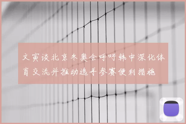 文寅谈北京冬奥会呼吁韩中深化体育交流并推动选手参赛便利措施