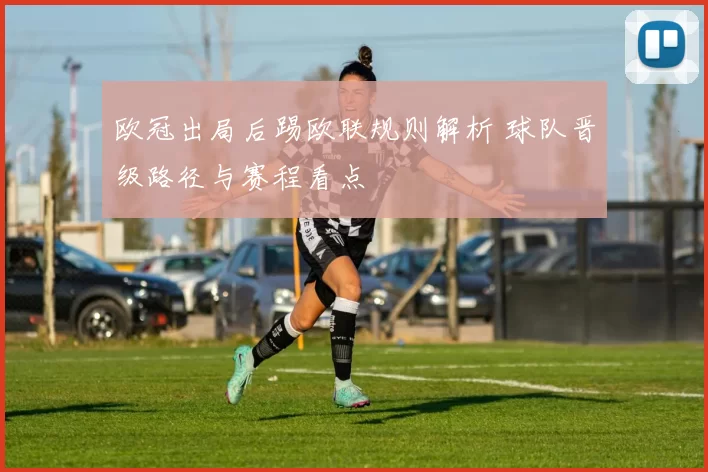 欧冠出局后踢欧联规则解析 球队晋级路径与赛程看点