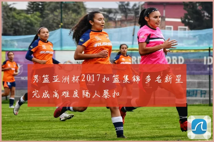 男篮亚洲杯2017扣篮集锦 多名新星完成高难度隔人暴扣