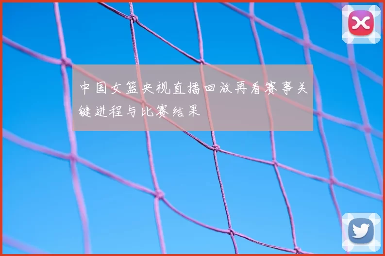 中国女篮央视直播回放再看赛事关键进程与比赛结果