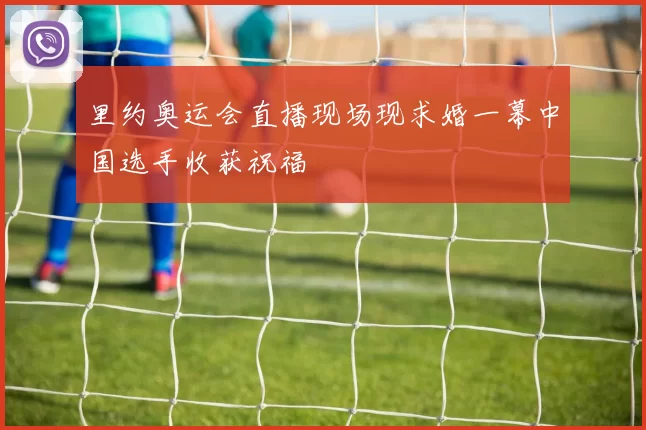 里约奥运会直播现场现求婚一幕中国选手收获祝福