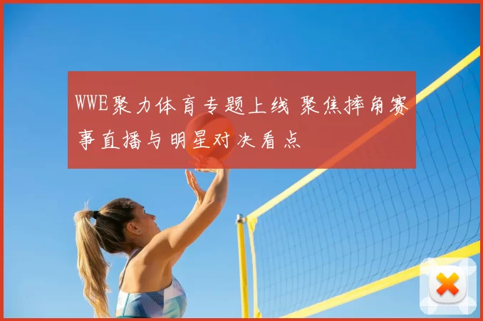 WWE聚力体育专题上线 聚焦摔角赛事直播与明星对决看点