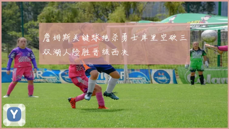 詹姆斯关键球绝杀勇士库里空砍三双湖人险胜晋级西决