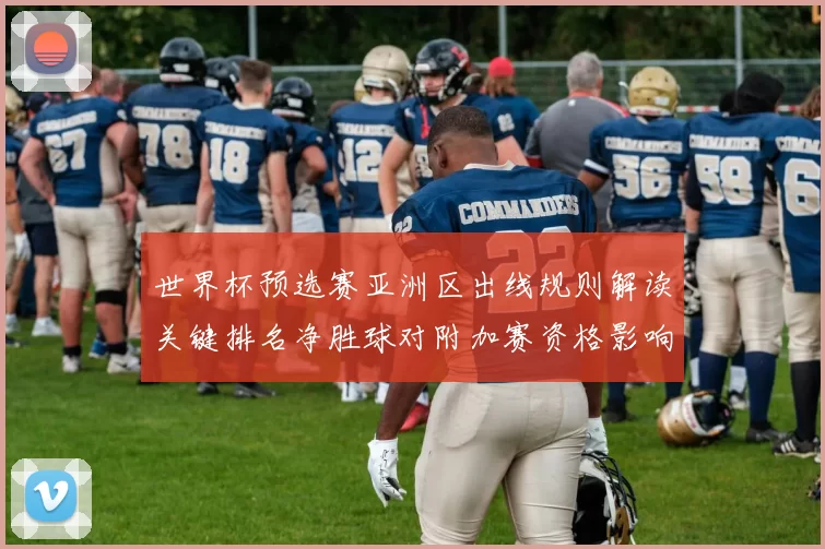 世界杯预选赛亚洲区出线规则解读关键排名净胜球对附加赛资格影响