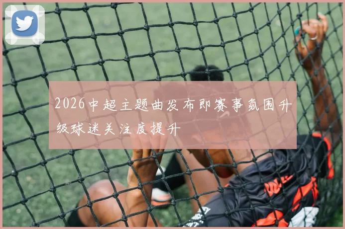 2026中超主题曲发布即赛事氛围升级球迷关注度提升