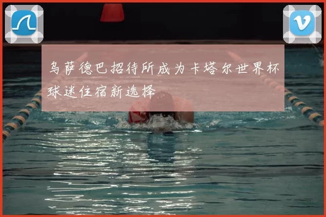 乌萨德巴招待所成为卡塔尔世界杯球迷住宿新选择