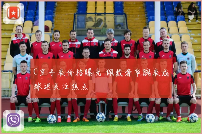 C罗手表价格曝光 佩戴奢华腕表成球迷关注焦点