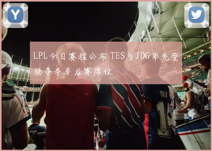 LPL今日赛程公布 TES与JDG率先登场争夺季后赛席位