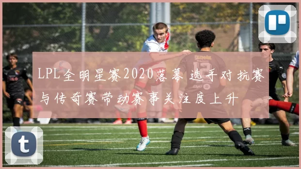 LPL全明星赛2020落幕 选手对抗赛与传奇赛带动赛事关注度上升