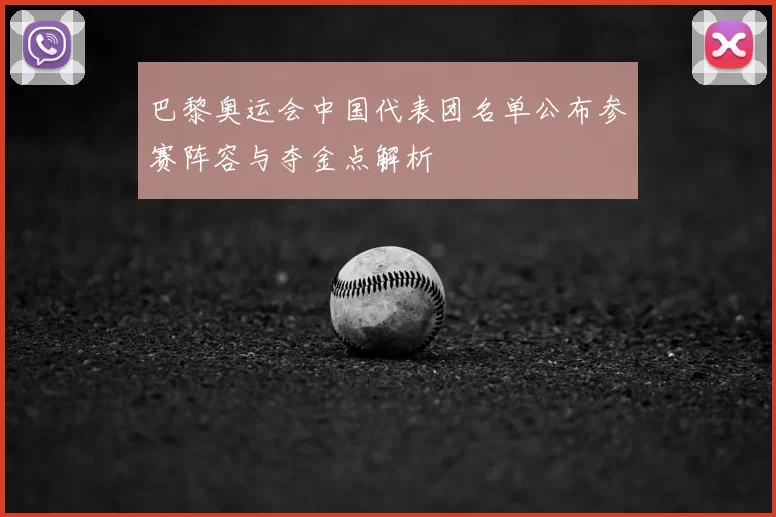 巴黎奥运会中国代表团名单公布参赛阵容与夺金点解析