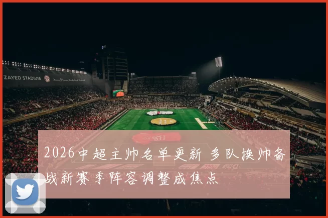 2026中超主帅名单更新 多队换帅备战新赛季阵容调整成焦点