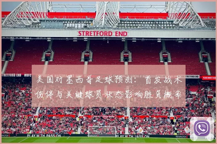 美国对墨西哥足球预测:首发战术伤停与关键球员状态影响胜负概率