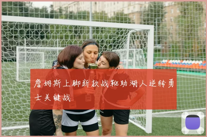 詹姆斯上脚新款战靴助湖人逆转勇士关键战