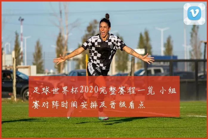 足球世界杯2020完整赛程一览 小组赛对阵时间安排及晋级看点