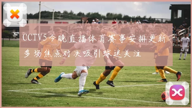 CCTV5今晚直播体育赛事安排更新 多场焦点对决吸引球迷关注