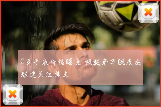 C罗手表价格曝光 佩戴奢华腕表成球迷关注焦点