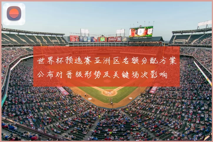 世界杯预选赛亚洲区名额分配方案公布对晋级形势及关键场次影响
