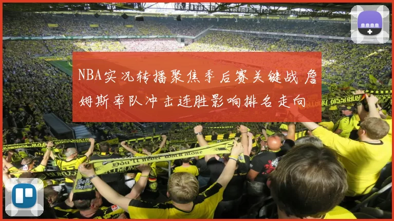 NBA实况转播聚焦季后赛关键战 詹姆斯率队冲击连胜影响排名走向