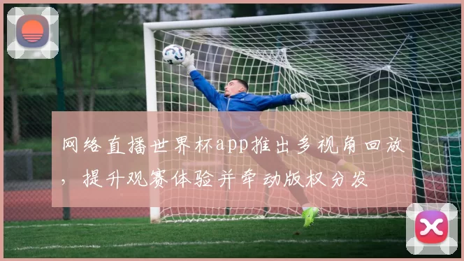 网络直播世界杯app推出多视角回放,提升观赛体验并牵动版权分发
