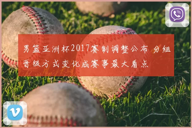 男篮亚洲杯2017赛制调整公布 分组晋级方式变化成赛事最大看点