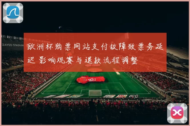 欧洲杯购票网站支付故障致票务延迟 影响观赛与退款流程调整