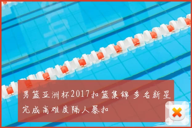 男篮亚洲杯2017扣篮集锦 多名新星完成高难度隔人暴扣