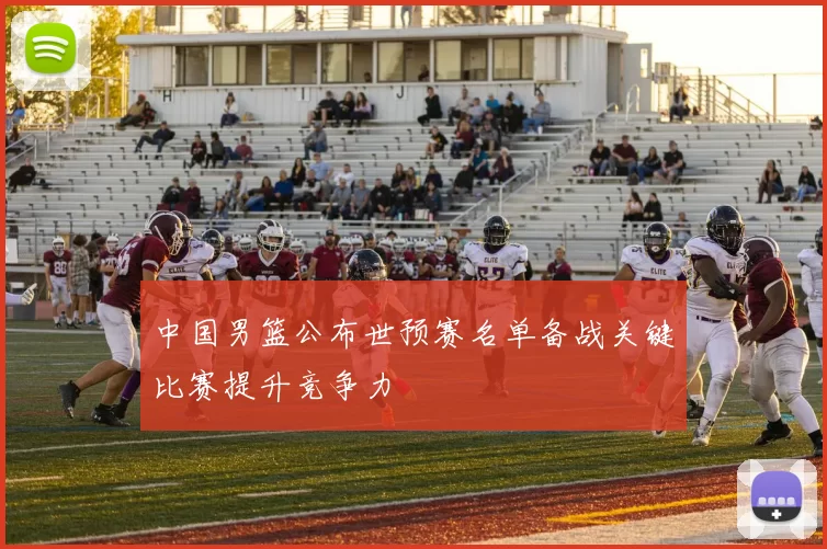 中国男篮公布世预赛名单备战关键比赛提升竞争力