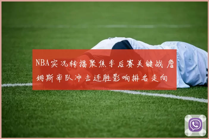 NBA实况转播聚焦季后赛关键战 詹姆斯率队冲击连胜影响排名走向