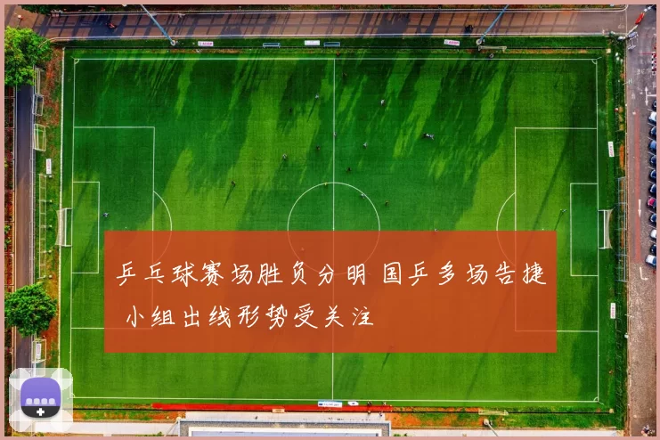 乒乓球赛场胜负分明 国乒多场告捷 小组出线形势受关注