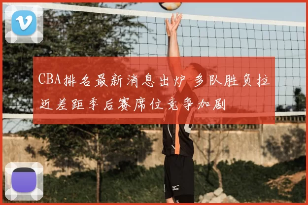 CBA排名最新消息出炉 多队胜负拉近差距季后赛席位竞争加剧